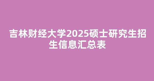 吉林财经大学2025硕士研究生招生信息汇总表