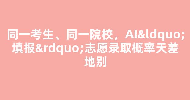 同一考生、同一院校，AI“填报”志愿录取概率天差地别