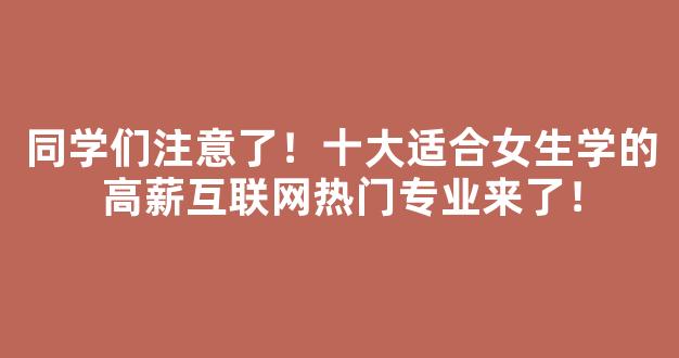 同学们注意了！十大适合女生学的高薪互联网热门专业来了！