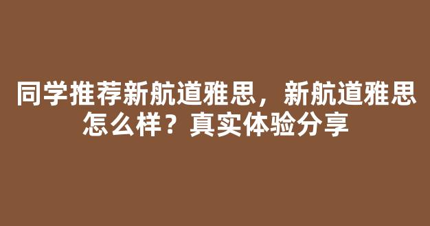 同学推荐新航道雅思，新航道雅思怎么样？真实体验分享