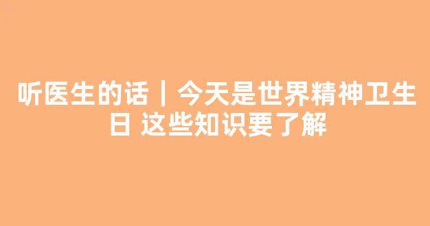 <b>听医生的话｜今天是世界精神卫生日 这些知识要了解</b>