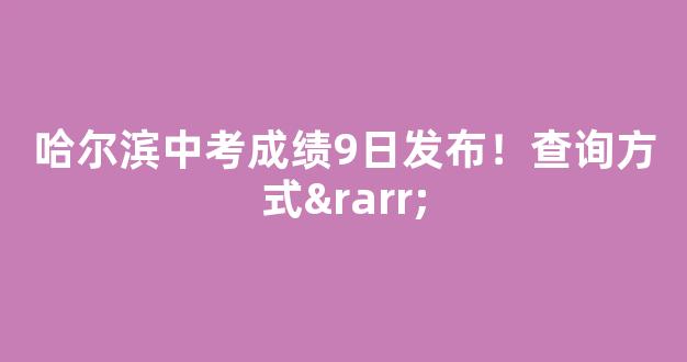 <b>哈尔滨中考成绩9日发布！查询方式→</b>