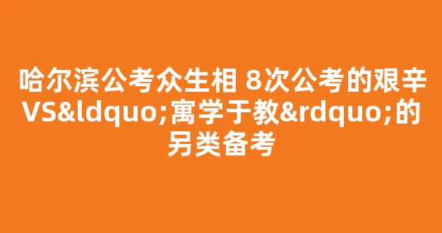 哈尔滨公考众生相 8次公考的艰辛VS“寓学于教”的另类备考