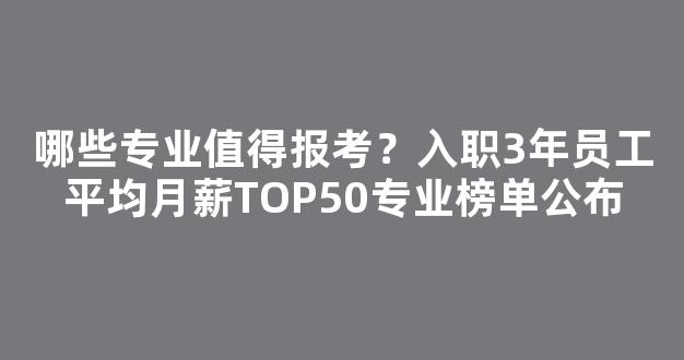 哪些专业值得报考？入职3年员工平均月薪TOP50专业榜单公布