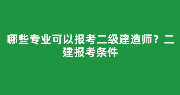 <b>哪些专业可以报考二级建造师？二建报考条件</b>