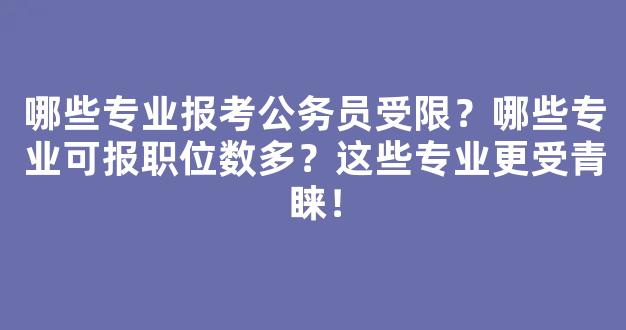 <b>哪些专业报考公务员受限？哪些专业可报职位数多？这些专业更受青睐！</b>