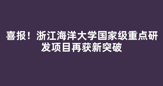 喜报！浙江海洋大学国家级重点研发项目再获新突破