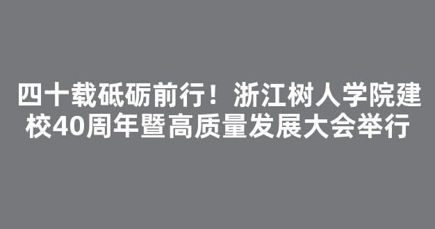 四十载砥砺前行！浙江树人学院建校40周年暨高质量发展大会举行