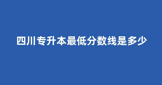 四川专升本最低分数线是多少