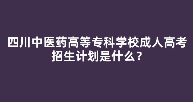 四川中医药高等专科学校成人高考招生计划是什么？