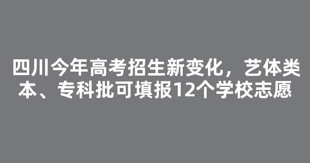 <b>四川今年高考招生新变化，艺体类本、专科批可填报12个学校志愿</b>