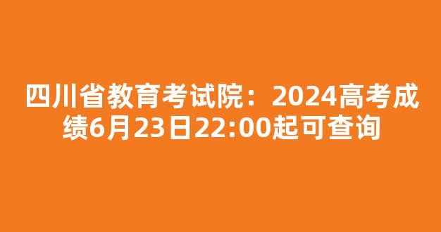 四川省教育考试院：2024高考成绩6月23日22:00起可查询