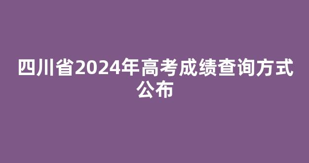 四川省2024年高考成绩查询方式公布