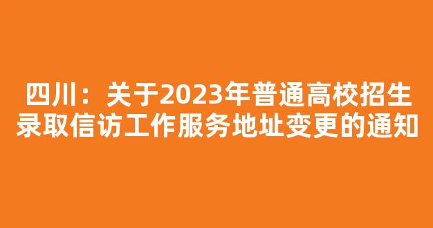 四川：关于2023年普通高校招生录取信访工作服务地址变更的通知