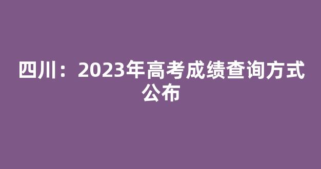 四川：2023年高考成绩查询方式公布