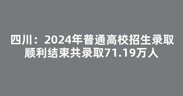 <b>四川：2024年普通高校招生录取顺利结束共录取71.19万人</b>