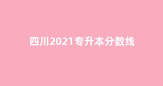 四川2021专升本分数线