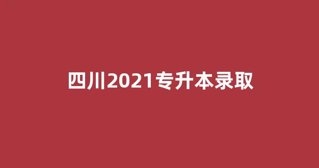 四川2021专升本录取