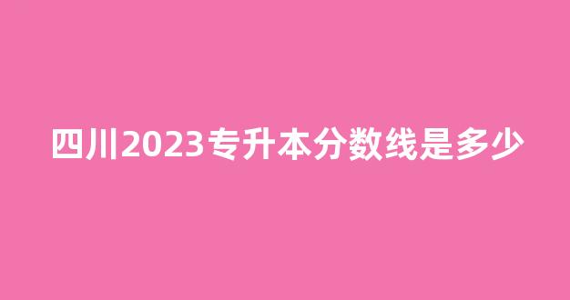 四川2023专升本分数线是多少