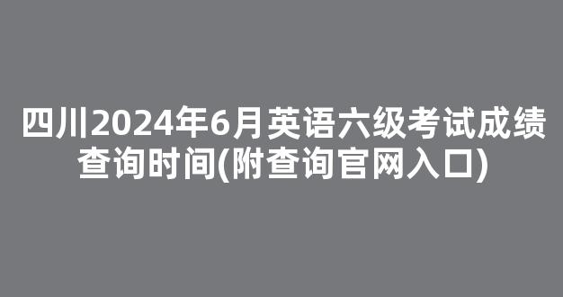 四川2024年6月英语六级考试成绩查询时间(附查询官网入口)