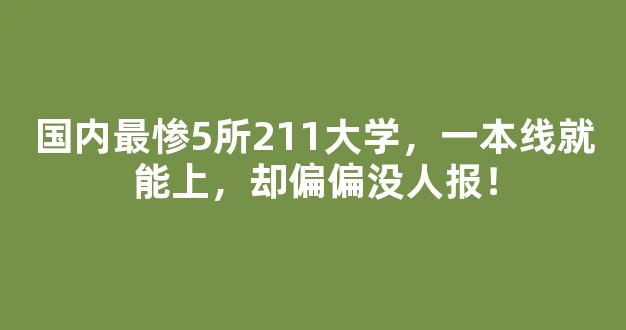 国内最惨5所211大学，一本线就能上，却偏偏没人报！