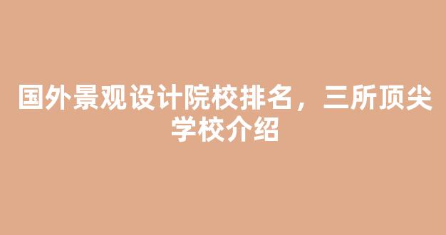 国外景观设计院校排名，三所顶尖学校介绍