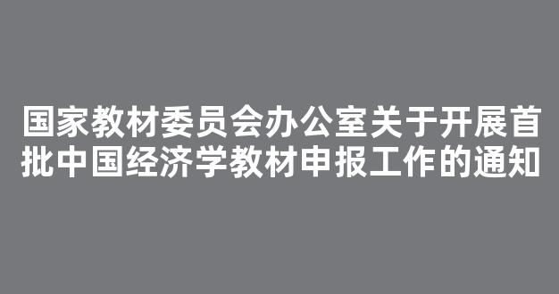 <b>国家教材委员会办公室关于开展首批中国经济学教材申报工作的通知</b>