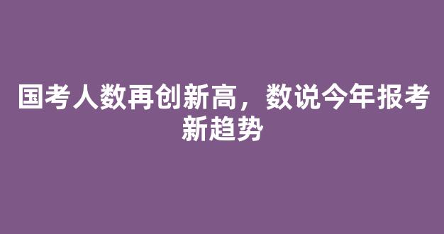 国考人数再创新高，数说今年报考新趋势