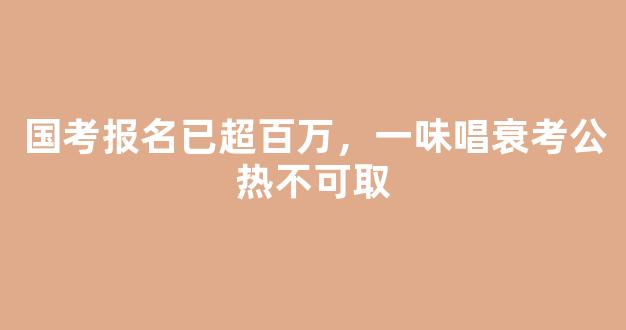 <b>国考报名已超百万，一味唱衰考公热不可取</b>