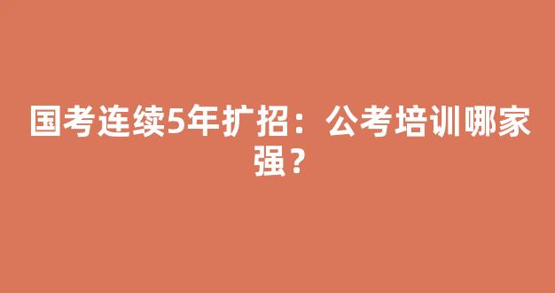 <b>国考连续5年扩招：公考培训哪家强？</b>