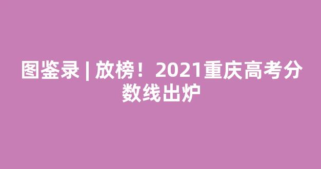 <b>图鉴录 | 放榜！2021重庆高考分数线出炉</b>