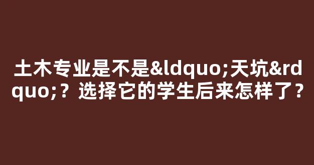 <b>土木专业是不是“天坑”？选择它的学生后来怎样了？</b>