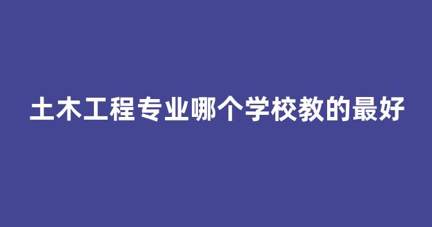 土木工程专业哪个学校教的最好