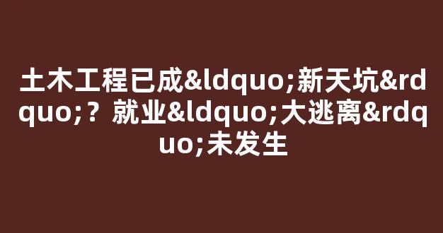 <b>土木工程已成“新天坑”？就业“大逃离”未发生</b>