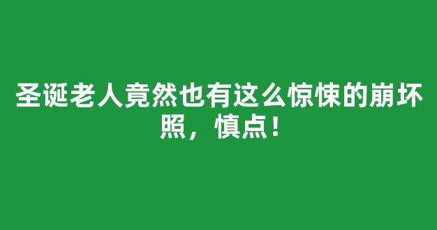 圣诞老人竟然也有这么惊悚的崩坏照，慎点！