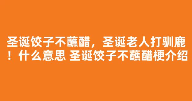 圣诞饺子不蘸醋，圣诞老人打驯鹿！什么意思 圣诞饺子不蘸醋梗介绍