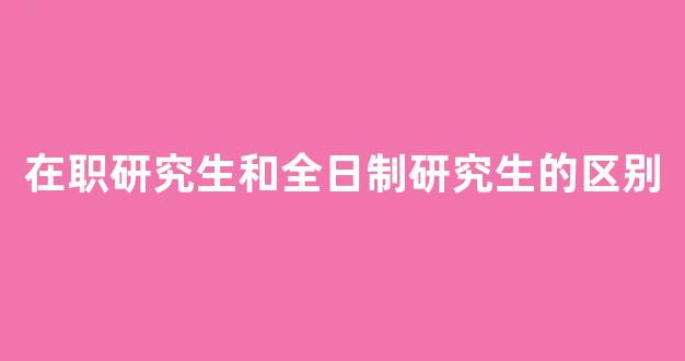 在职研究生和全日制研究生的区别