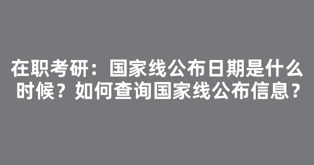 在职考研：国家线公布日期是什么时候？如何查询国家线公布信息？