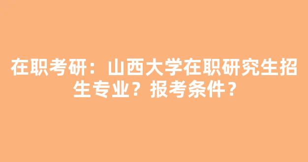 在职考研：山西大学在职研究生招生专业？报考条件？