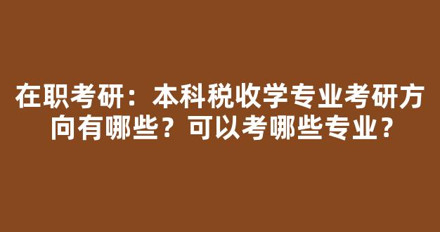 <b>在职考研：本科税收学专业考研方向有哪些？可以考哪些专业？</b>