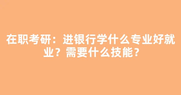 <b>在职考研：进银行学什么专业好就业？需要什么技能？</b>