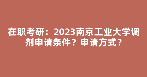 在职考研：2023南京工业大学调剂申请条件？申请方式？