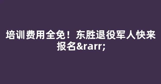 <b>培训费用全免！东胜退役军人快来报名→</b>