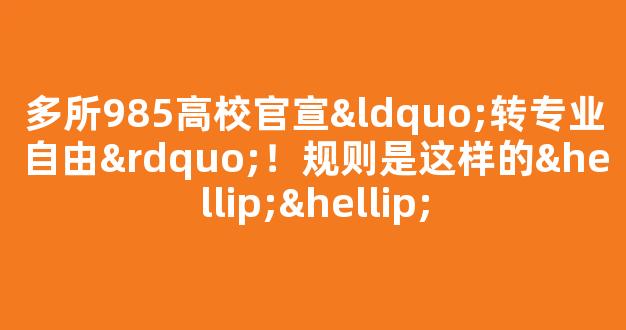 多所985高校官宣“转专业自由”！规则是这样的……