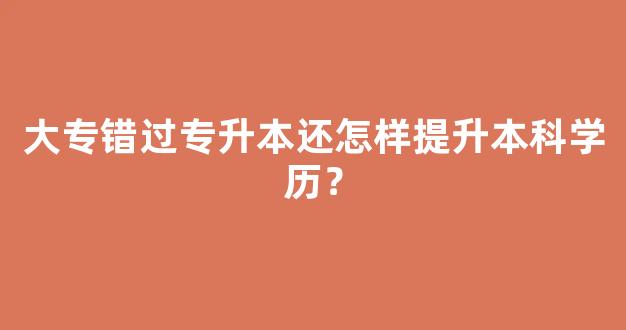 大专错过专升本还怎样提升本科学历？