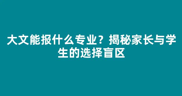 <b>大文能报什么专业？揭秘家长与学生的选择盲区</b>