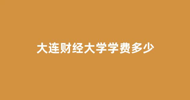 大连财经大学学费多少