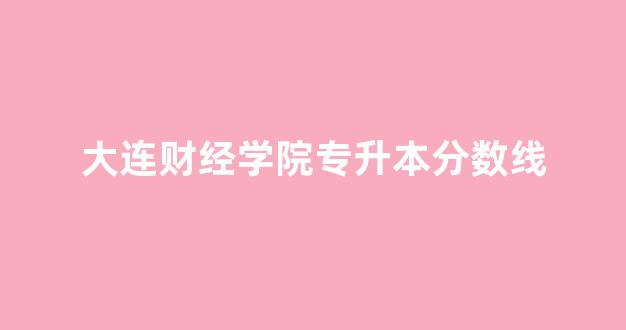 大连财经学院专升本分数线