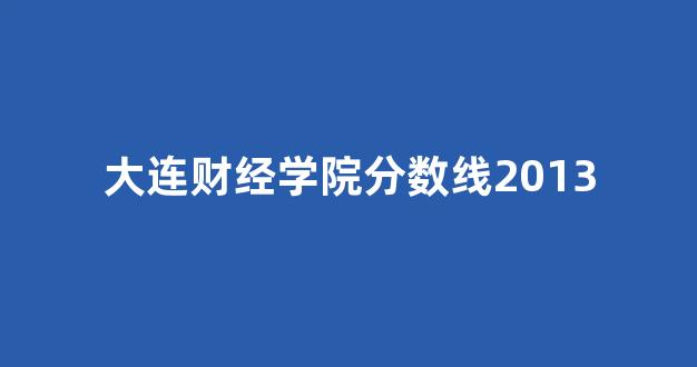 大连财经学院分数线2013