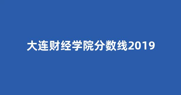 大连财经学院分数线2019